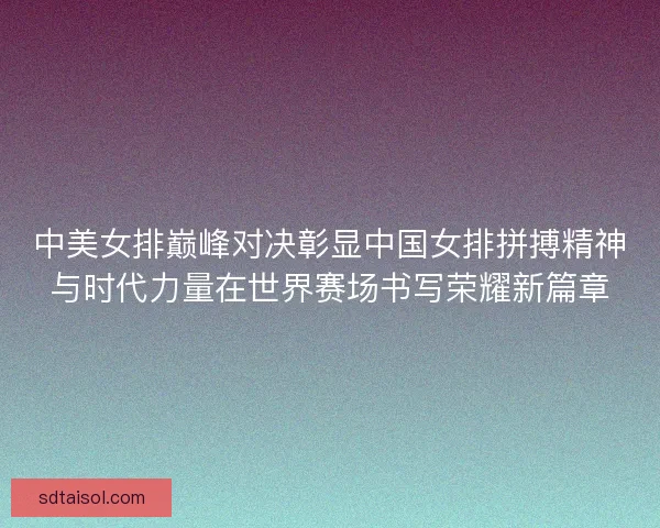 中美女排巅峰对决彰显中国女排拼搏精神与时代力量在世界赛场书写荣耀新篇章