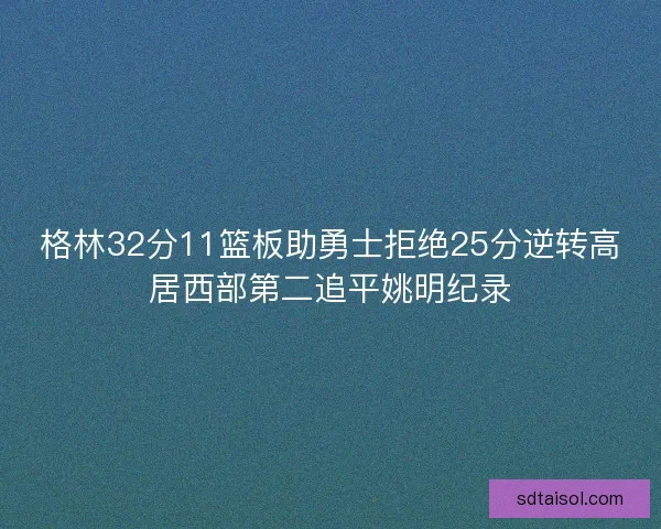 格林32分11篮板助勇士拒绝25分逆转高居西部第二追平姚明纪录 格林32分11篮板助勇士拒绝25分逆转高居西部第二追平姚明纪录