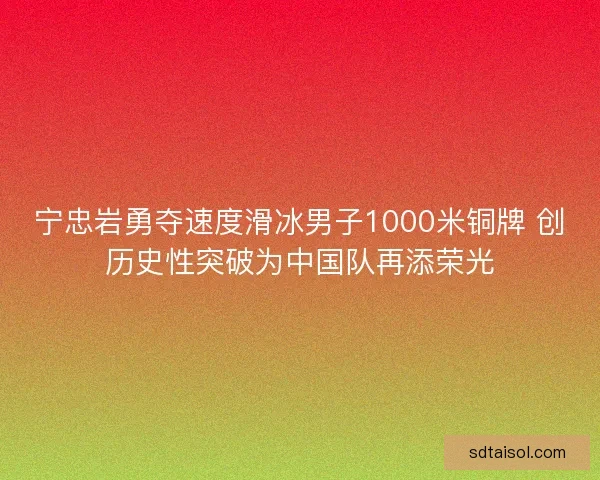 宁忠岩勇夺速度滑冰男子1000米铜牌 创历史性突破为中国队再添荣光
