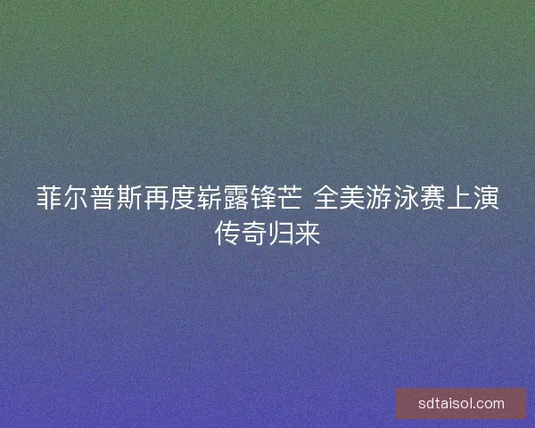 菲尔普斯再度崭露锋芒 全美游泳赛上演传奇归来