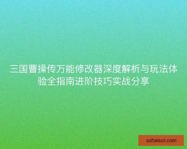 三国曹操传万能修改器深度解析与玩法体验全指南进阶技巧实战分享