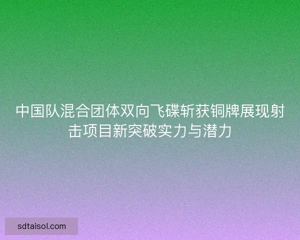 中国队混合团体双向飞碟斩获铜牌展现射击项目新突破实力与潜力