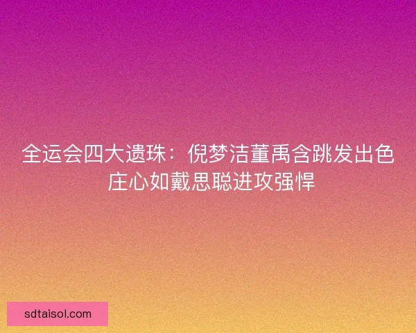 全运会四大遗珠：倪梦洁董禹含跳发出色 庄心如戴思聪进攻强悍