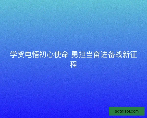 学贺电悟初心使命 勇担当奋进备战新征程 学贺电悟初心使命 勇担当奋进备战新征程