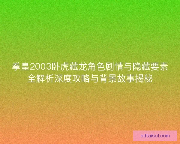拳皇2003卧虎藏龙角色剧情与隐藏要素全解析深度攻略与背景故事揭秘 拳皇2003卧虎藏龙角色剧情与隐藏要素全解析深度攻略与背景故事揭秘