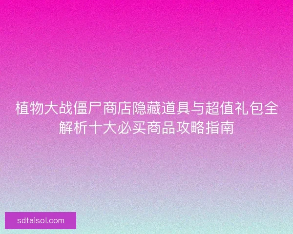 植物大战僵尸商店隐藏道具与超值礼包全解析十大必买商品攻略指南 植物大战僵尸商店隐藏道具与超值礼包全解析十大必买商品攻略指南