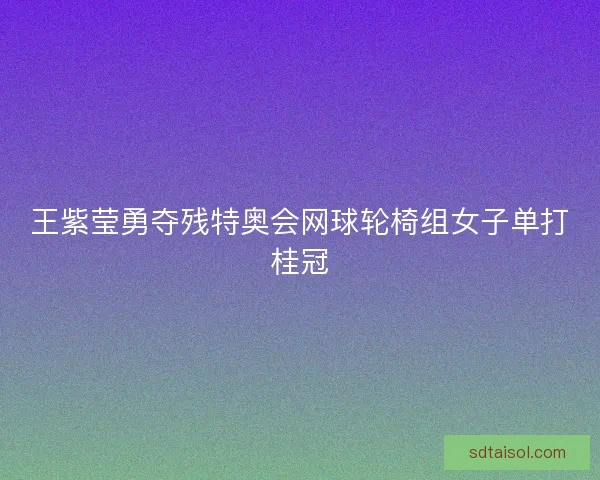 王紫莹勇夺残特奥会网球轮椅组女子单打桂冠 王紫莹勇夺残特奥会网球轮椅组女子单打桂冠