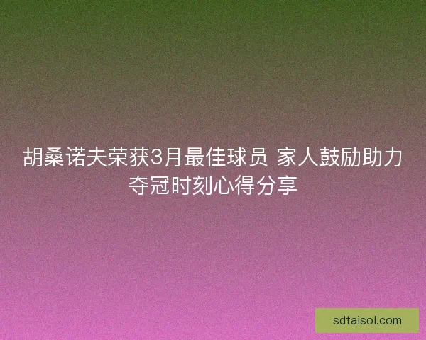 胡桑诺夫荣获3月最佳球员 家人鼓励助力夺冠时刻心得分享