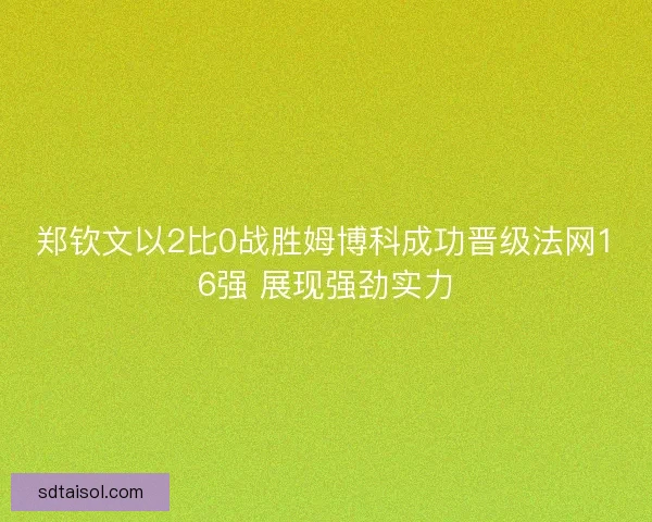 郑钦文以2比0战胜姆博科成功晋级法网16强 展现强劲实力
