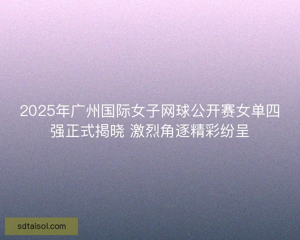 2025年广州国际女子网球公开赛女单四强正式揭晓 激烈角逐精彩纷呈
