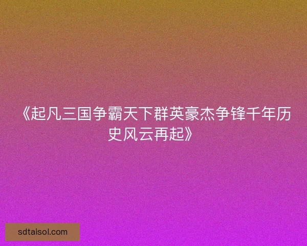 《起凡三国争霸天下群英豪杰争锋千年历史风云再起》