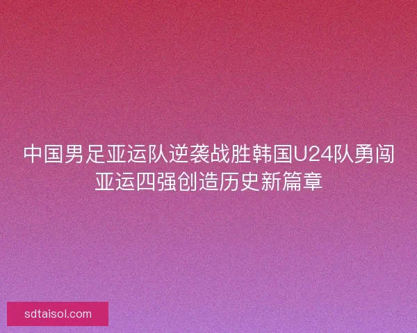 中国男足亚运队逆袭战胜韩国U24队勇闯亚运四强创造历史新篇章