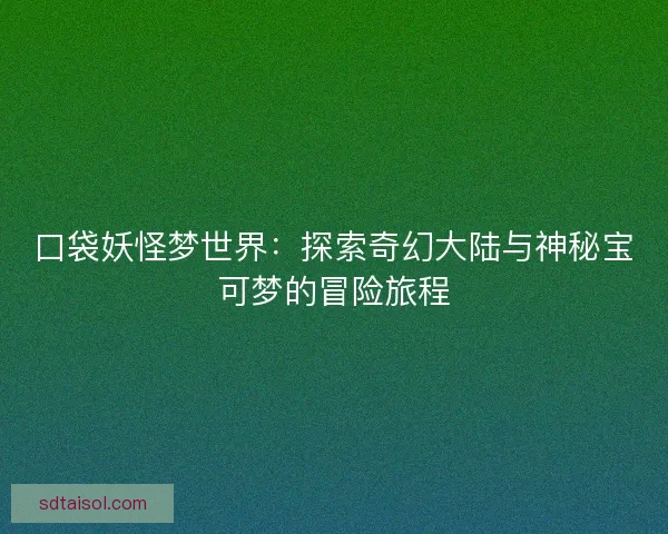 口袋妖怪梦世界：探索奇幻大陆与神秘宝可梦的冒险旅程