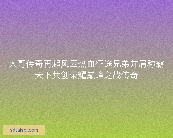 大哥传奇再起风云热血征途兄弟并肩称霸天下共创荣耀巅峰之战传奇