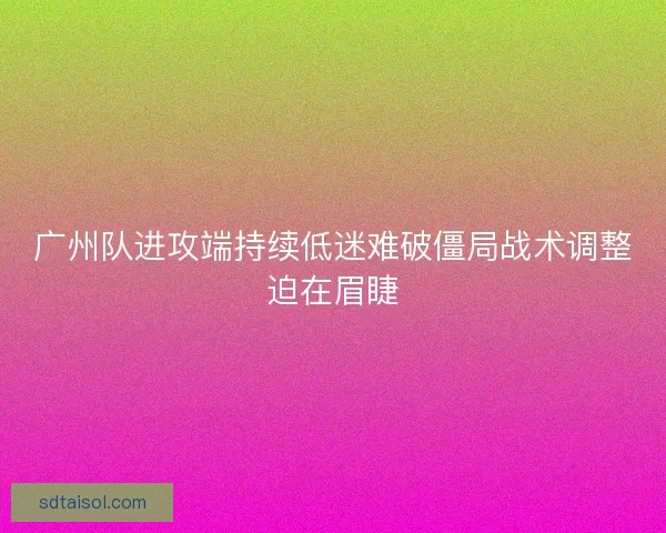广州队进攻端持续低迷难破僵局战术调整迫在眉睫