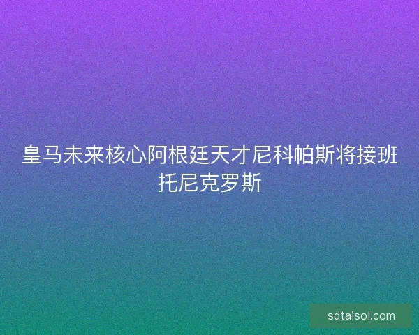 皇马未来核心阿根廷天才尼科帕斯将接班托尼克罗斯