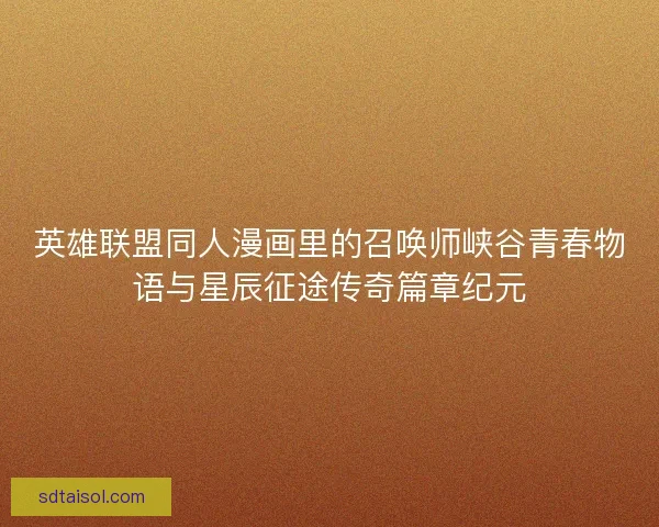 英雄联盟同人漫画里的召唤师峡谷青春物语与星辰征途传奇篇章纪元 英雄联盟同人漫画里的召唤师峡谷青春物语与星辰征途传奇篇章纪元