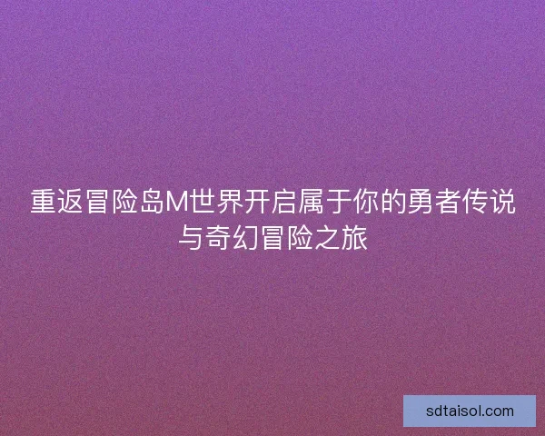 重返冒险岛M世界开启属于你的勇者传说与奇幻冒险之旅
