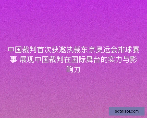 中国裁判首次获邀执裁东京奥运会排球赛事 展现中国裁判在国际舞台的实力与影响力