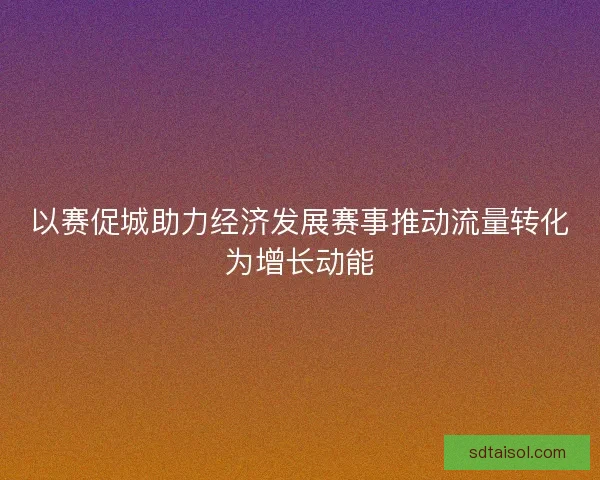 以赛促城助力经济发展赛事推动流量转化为增长动能