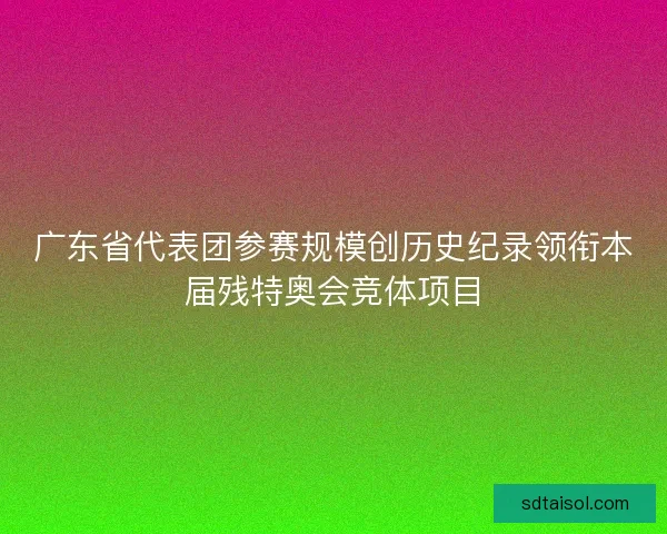 广东省代表团参赛规模创历史纪录领衔本届残特奥会竞体项目