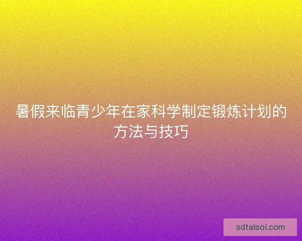 暑假来临青少年在家科学制定锻炼计划的方法与技巧