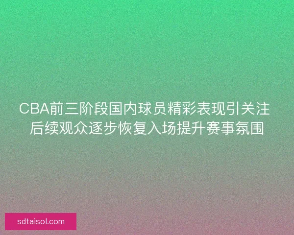 CBA前三阶段国内球员精彩表现引关注 后续观众逐步恢复入场提升赛事氛围
