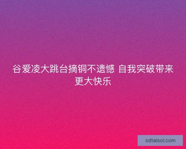 谷爱凌大跳台摘铜不遗憾 自我突破带来更大快乐 谷爱凌大跳台摘铜不遗憾 自我突破带来更大快乐