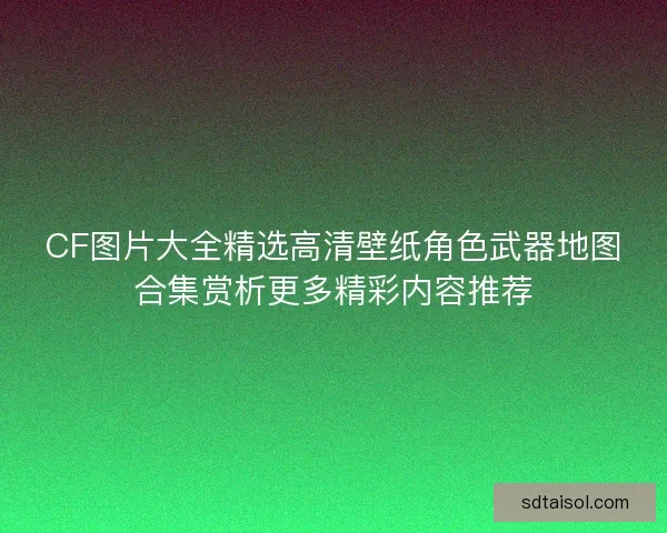 CF图片大全精选高清壁纸角色武器地图合集赏析更多精彩内容推荐 CF图片大全精选高清壁纸角色武器地图合集赏析更多精彩内容推荐