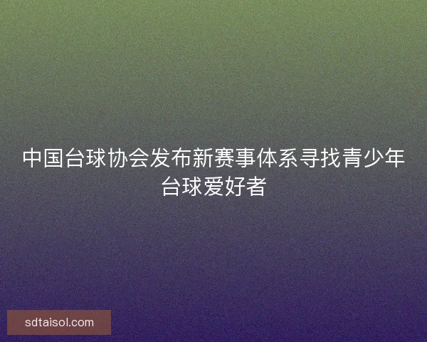 中国台球协会发布新赛事体系寻找青少年台球爱好者 中国台球协会发布新赛事体系寻找青少年台球爱好者