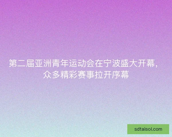 第二届亚洲青年运动会在宁波盛大开幕，众多精彩赛事拉开序幕