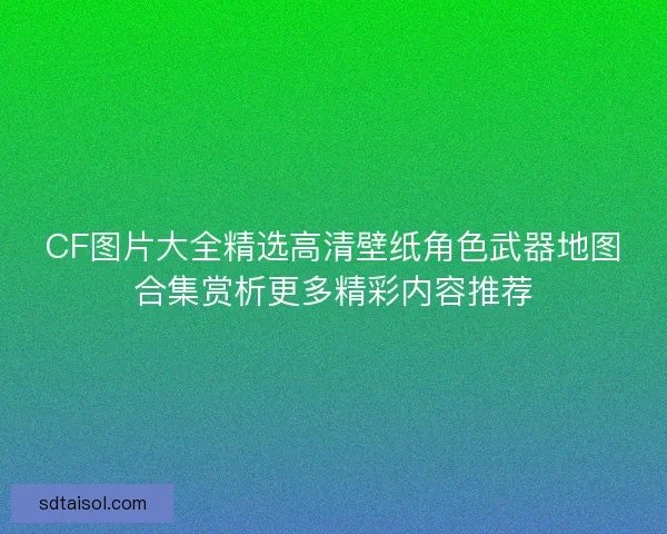 CF图片大全精选高清壁纸角色武器地图合集赏析更多精彩内容推荐