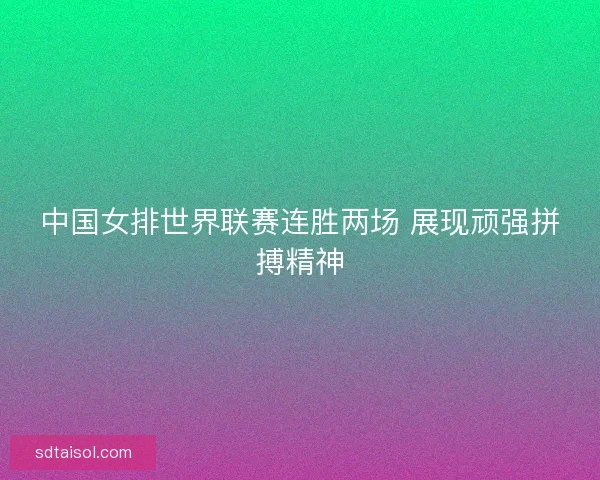 中国女排世界联赛连胜两场 展现顽强拼搏精神 中国女排世界联赛连胜两场 展现顽强拼搏精神