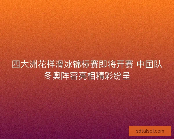 四大洲花样滑冰锦标赛即将开赛 中国队冬奥阵容亮相精彩纷呈 四大洲花样滑冰锦标赛即将开赛 中国队冬奥阵容亮相精彩纷呈