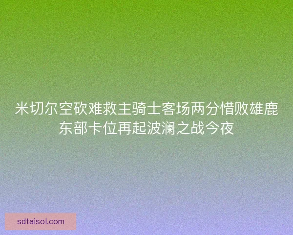 米切尔空砍难救主骑士客场两分惜败雄鹿东部卡位再起波澜之战今夜 米切尔空砍难救主骑士客场两分惜败雄鹿东部卡位再起波澜之战今夜