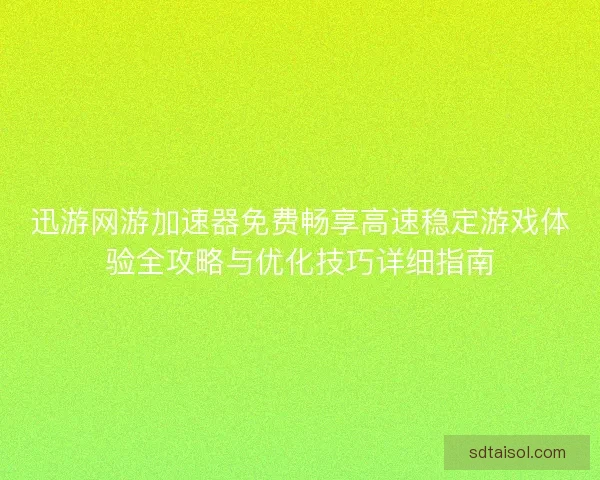 迅游网游加速器免费畅享高速稳定游戏体验全攻略与优化技巧详细指南