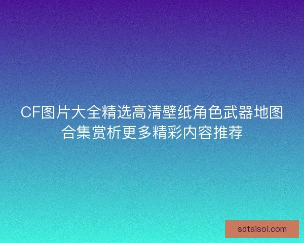 CF图片大全精选高清壁纸角色武器地图合集赏析更多精彩内容推荐