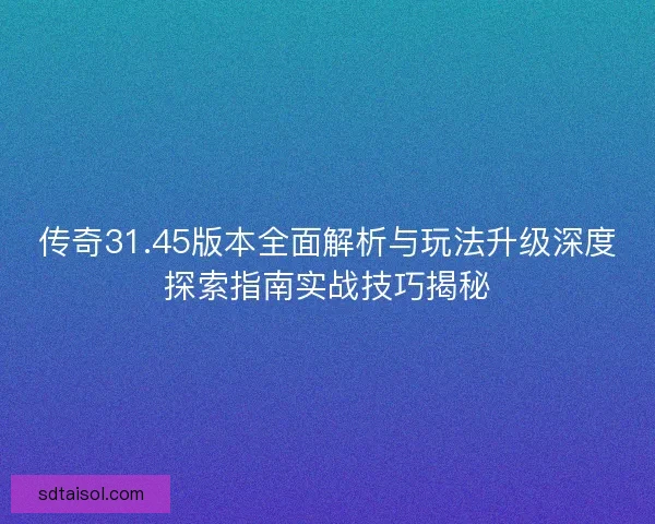 传奇31.45版本全面解析与玩法升级深度探索指南实战技巧揭秘