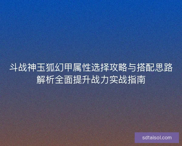 斗战神玉狐幻甲属性选择攻略与搭配思路解析全面提升战力实战指南