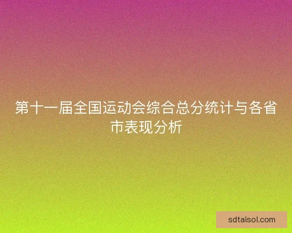 第十一届全国运动会综合总分统计与各省市表现分析