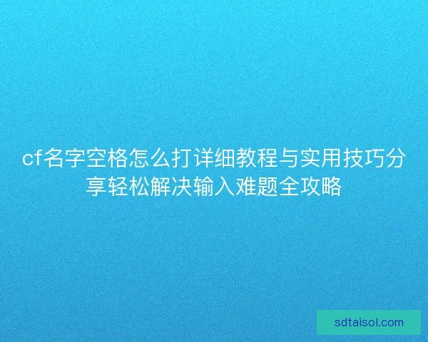 cf名字空格怎么打详细教程与实用技巧分享轻松解决输入难题全攻略 cf名字空格怎么打详细教程与实用技巧分享轻松解决输入难题全攻略