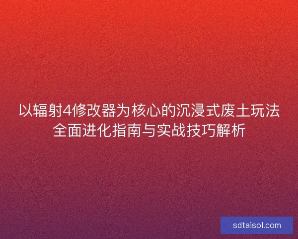 以辐射4修改器为核心的沉浸式废土玩法全面进化指南与实战技巧解析