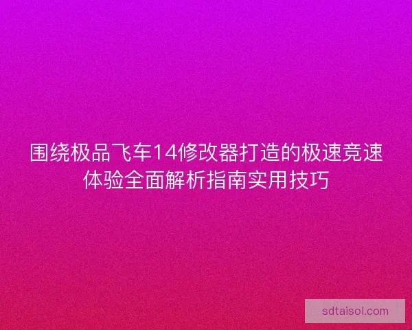 围绕极品飞车14修改器打造的极速竞速体验全面解析指南实用技巧 围绕极品飞车14修改器打造的极速竞速体验全面解析指南实用技巧
