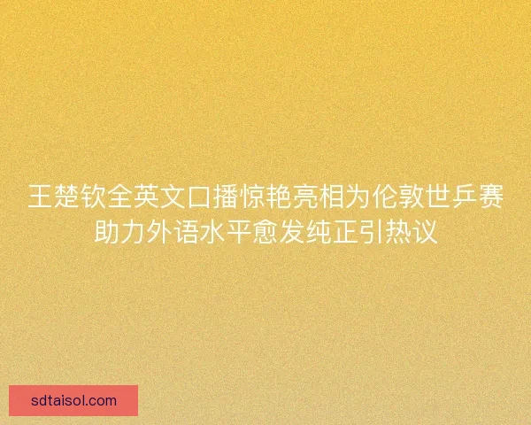 王楚钦全英文口播惊艳亮相为伦敦世乒赛助力外语水平愈发纯正引热议 王楚钦全英文口播惊艳亮相为伦敦世乒赛助力外语水平愈发纯正引热议