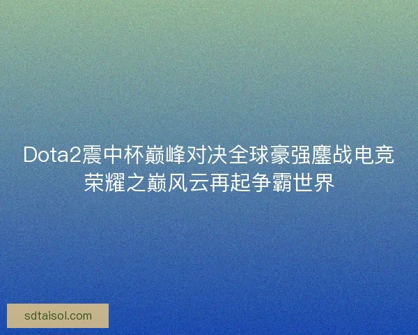 Dota2震中杯巅峰对决全球豪强鏖战电竞荣耀之巅风云再起争霸世界 Dota2震中杯巅峰对决全球豪强鏖战电竞荣耀之巅风云再起争霸世界