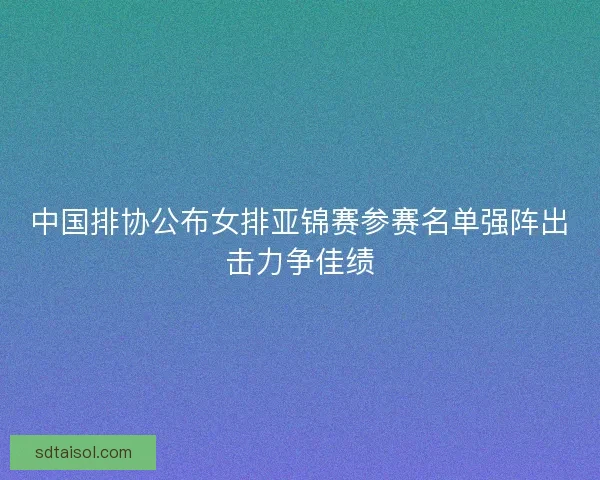 中国排协公布女排亚锦赛参赛名单强阵出击力争佳绩 中国排协公布女排亚锦赛参赛名单强阵出击力争佳绩